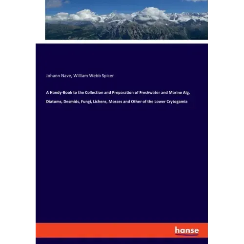 A Handy-Book to the Collection and Preparation of Freshwater and Marine Alg, Diatoms, Desmids, Fungi, Lichens, Mosses and Other of the Lower Crytogami