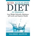Acid Alkaline Diet For Beginners: Lose Weight Naturally, Rebalance pH Levels and Improve Health