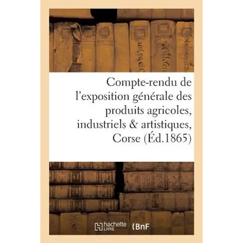 Compte-Rendu de l'Exposition Générale Des Produits Agricoles, Industriels & Artistiques de la Corse