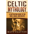 Celtic Mythology: A Captivating Guide to the Gods, Sagas and Beliefs