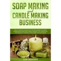 Soap Making and Candle Making Business: The Ultimate Guide Book For Beginners To Learn Homemade Soap And Candle Making. Get Hipped On The Ideas Of Tur