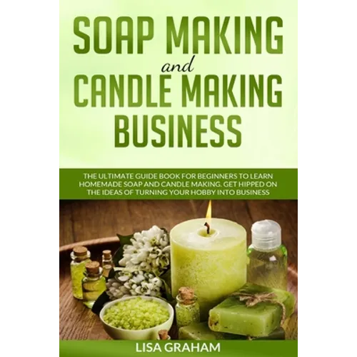 Soap Making and Candle Making Business: The Ultimate Guide Book For Beginners To Learn Homemade Soap And Candle Making. Get Hipped On The Ideas Of Tur