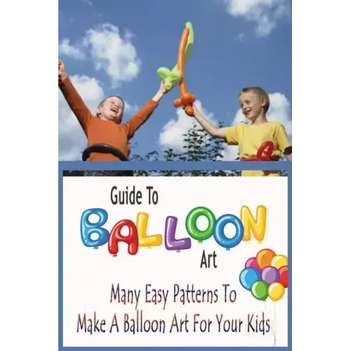 Guide To Balloon Art: Many Easy Patterns To Make A Balloon Art For Your Kids: Gift Ideas for Holiday