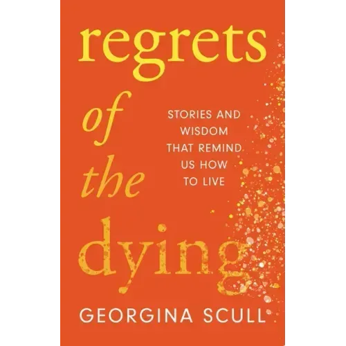 Regrets of the Dying: Stories and Wisdom That Remind Us How to Live