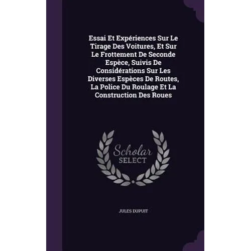 Essai Et Expériences Sur Le Tirage Des Voitures, Et Sur Le Frottement De Seconde Espèce, Suivis De Considérations Sur Les Diverses Espèces De Routes,