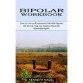 Bipolar Workbook: How to Live an Empowered Life With Bipolar (Get the Life That You Deserve, Never Be Depressed Again!)