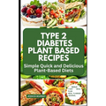 Type 2 Diabetes Plant Based Recipes: Simple Quick and Delicious Plant-Based Diets