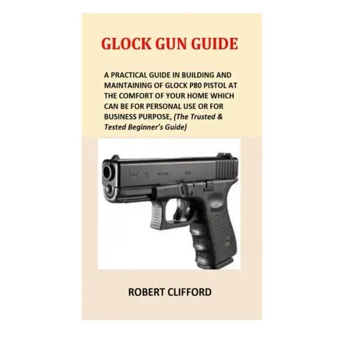 Glock Gun Guide: A Practical Guide In Building And Maintaining Of Glock P80 Pistol At The Comfort Of Your Home Which Can Be For Persona