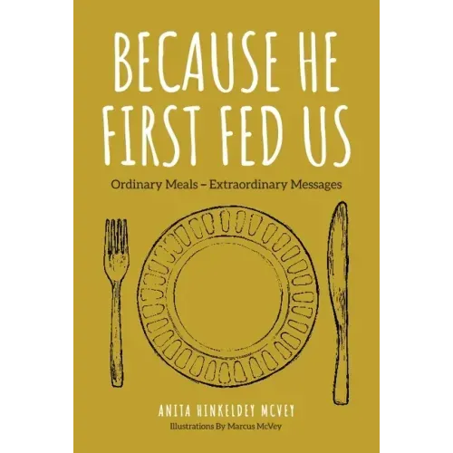 Because He First Fed Us: Ordinary Meals - Extraordinary Messages