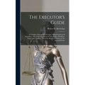The Executor's Guide: a Complete Manual for Executors, Administrators and Guardians, With a Full Exposition of Their Rights, Privileges, Dut