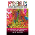 Psychedelics: The Truth About Psychedelic Drugs: An Introductory Guide to Ayahuasca, LSD (Acid), DMT, Entheogens, And The Full Effec