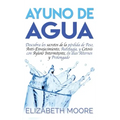 Ayuno de Agua: Descubra los secretos de la pérdida de Peso, Anti-Envejecimiento, Autofagia, y Cetosis con Ayuno Intermitente, en días Alternos y Prolo