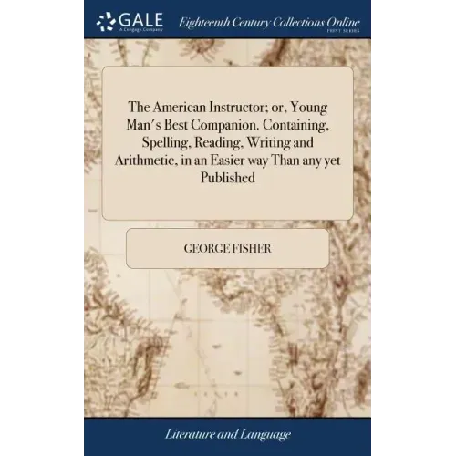 The American Instructor; or, Young Man's Best Companion. Containing, Spelling, Reading, Writing and Arithmetic, in an Easier way Than any yet Publishe