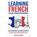 Learning French for Beginners: 1222 Phrases to Learn French and Grow your Vocabulary in the Easiest and Most Effective (Complete French Phrasebook)