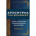 Apocrypha for Beginners: A Guide to Understanding and Exploring Scriptures Beyond the Bible