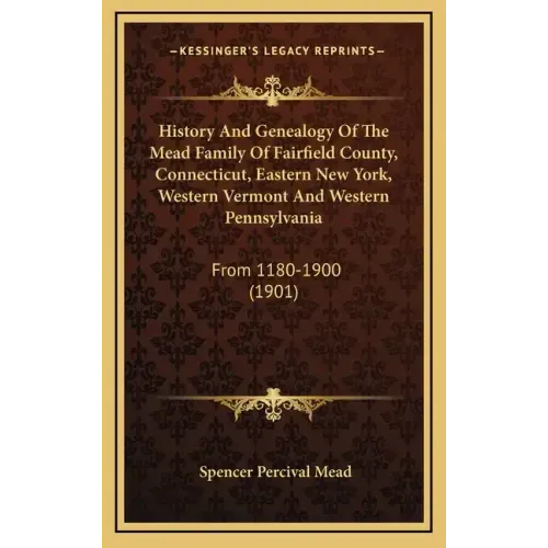 History And Genealogy Of The Mead Family Of Fairfield County, Connecticut, Eastern New York, Western Vermont And Western Pennsylvania: From 1180-1900