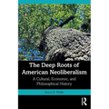 The Deep Roots of American Neoliberalism: A Cultural, Economic, and Philosophical History