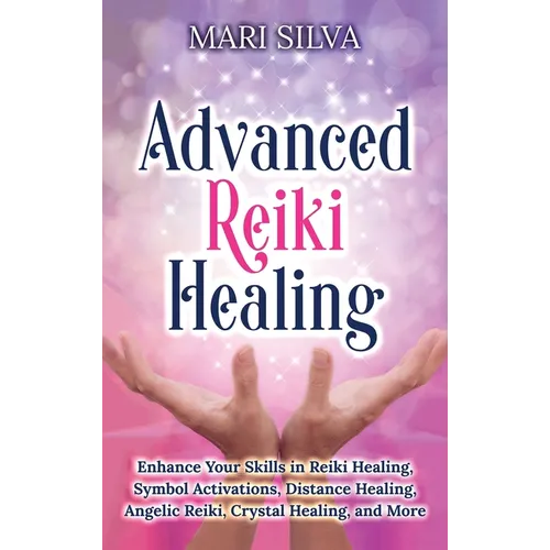 Advanced Reiki Healing: Enhance Your Skills in Reiki Healing, Symbol Activations, Distance Healing, Angelic Reiki, Crystal Healing, and More
