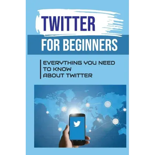 Twitter For Beginners: Everything You Need To Know About Twitter: How To Use Twitter Without An Account