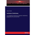 Lectiones Cutlerianae: or A collection of lectures, physical, mechanical, geographical & astronomical