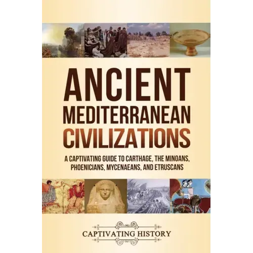 Ancient Mediterranean Civilizations: A Captivating Guide to Carthage, the Minoans, Phoenicians, Mycenaeans, and Etruscans