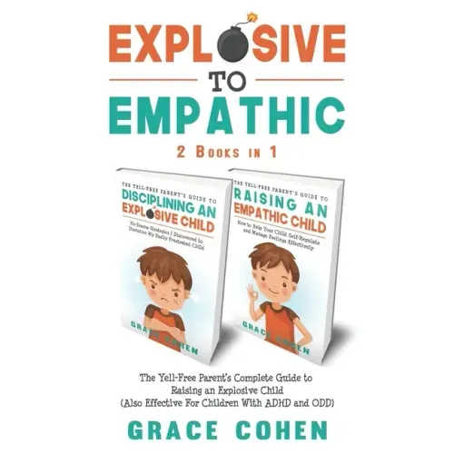 Explosive to Empathic - 2 Books in 1: The Yell-Free Parent's Complete Guide to Raising an Explosive Child (Also Effective For Children With ADHD and O