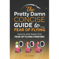 The Pretty Damn Concise Guide To...Fear of Flying: Quickly and Easily End Fear of Flying Forever!