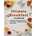 Ultimate Breakfast Cookbook: 500 Recipes With Eggs, Pancakes, Coffee Cakes, Casseroles, Cinnamon Rolls & More!
