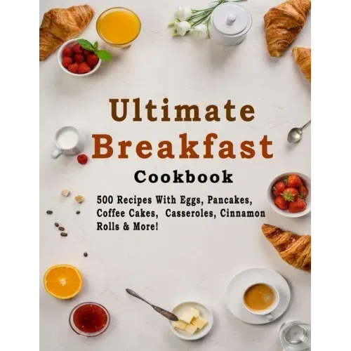 Ultimate Breakfast Cookbook: 500 Recipes With Eggs, Pancakes, Coffee Cakes, Casseroles, Cinnamon Rolls & More!