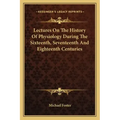 Lectures On The History Of Physiology During The Sixteenth, Seventeenth And Eighteenth Centuries