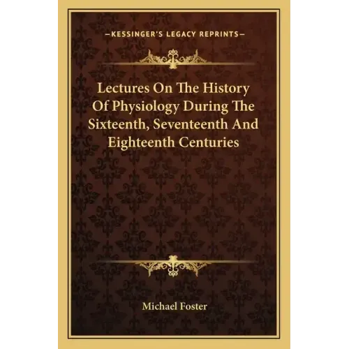 Lectures On The History Of Physiology During The Sixteenth, Seventeenth And Eighteenth Centuries