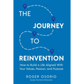 The Journey To Reinvention: How To Build A Life Aligned With Your Values, Passion, and Purpose