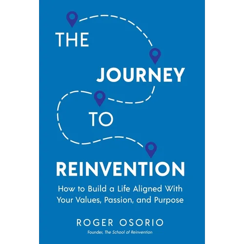 The Journey To Reinvention: How To Build A Life Aligned With Your Values, Passion, and Purpose