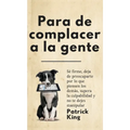Para de complacer a la gente: Sé firme, deja de preocuparte por lo que piensen los demás, supera la culpabilidad y no te dejes manipular