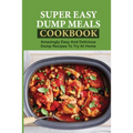 Super Easy Dump Meals Cookbook: Amazingly Easy And Delicious Dump Recipes To Try At Home: Quick Recipes To Prepare For Dinner