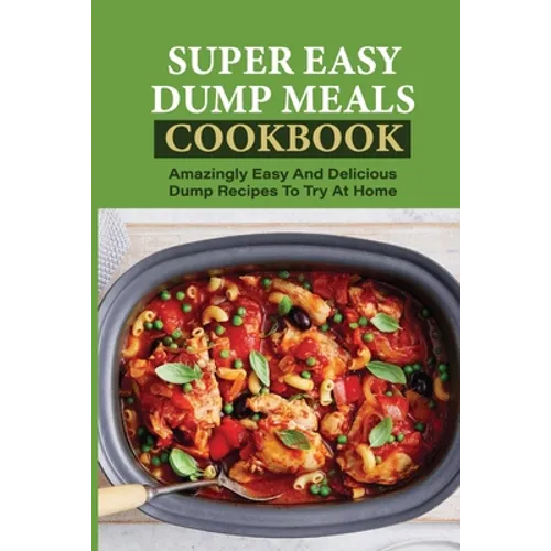 Super Easy Dump Meals Cookbook: Amazingly Easy And Delicious Dump Recipes To Try At Home: Quick Recipes To Prepare For Dinner