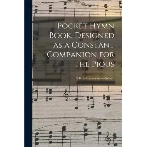 Pocket Hymn Book, Designed as a Constant Companion for the Pious: Collected From Various Authors.
