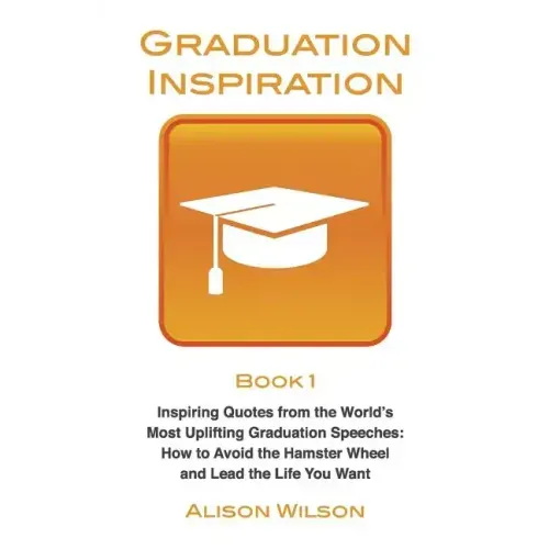 Graduation Inspiration 1: Inspiring Quotes from the World's Most Uplifting Graduation Speeches: How to Escape the Hamster Wheel and Live the Lif