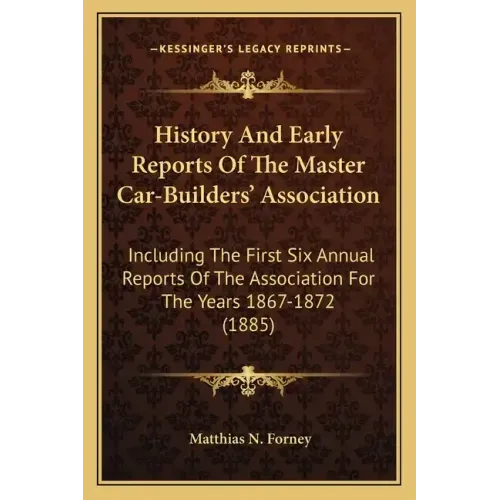 History And Early Reports Of The Master Car-Builders' Association: Including The First Six Annual Reports Of The Association For The Years 1867-1872 (