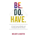Be. Do. Have.: A Crash Course in Reality and Creating the Life You Choose