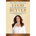 You Aren't Here To Be Good You Are Here To Be Better: How to Reclaim Hope, Purpose, and Fulfillment in a World Gone Crazy