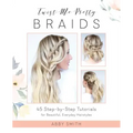 Twist Me Pretty Braids: 45 Step-By-Step Tutorials for Beautiful, Everyday Hairstyles