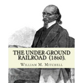 The Under-Ground Railroad (1860). By: William M. Mitchell: William M. Mitchell (c. 1826 - c. 1879) was an American writer, minister and abolitionist w