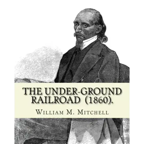The Under-Ground Railroad (1860). By: William M. Mitchell: William M. Mitchell (c. 1826 - c. 1879) was an American writer, minister and abolitionist w