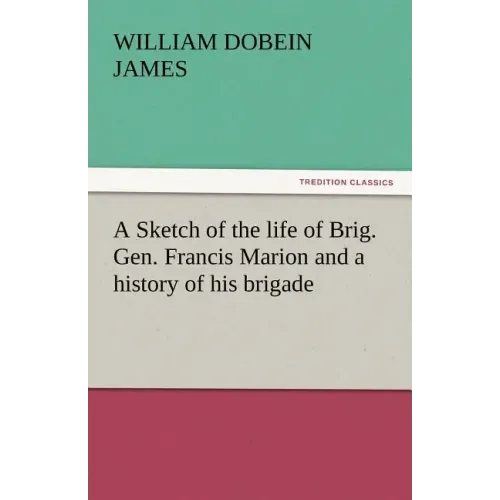 A Sketch of the Life of Brig. Gen. Francis Marion and a History of His Brigade