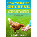 How To Raise Chickens Complete Guide To Keeping backyard Chickens: Including How To Build Chicken Coop Step by Step, Breed Layers For Eggs, Raise Chic