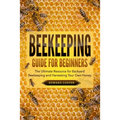 Beekeeping Guide for Beginners: The Ultimate Resource for Backyard Beekeeping and Harvesting Your Own Honey