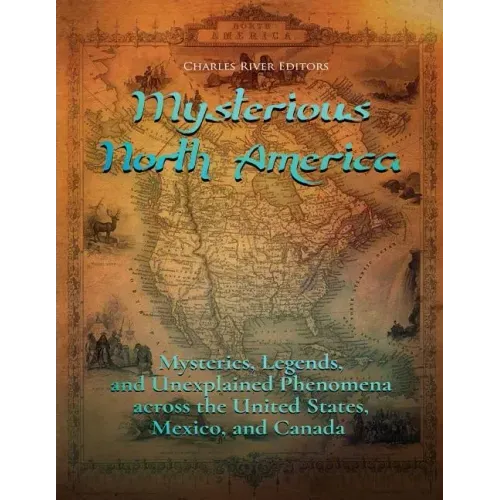 Mysterious North America: Mysteries, Legends, and Unexplained Phenomena across the United States, Mexico, and Canada