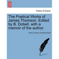 The Poetical Works of James Thomson. Edited by B. Dobell, with a Memoir of the Author.