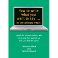 How to write what you want to say ... in the primary years: a guide for primary students who know what they want to say but can't find the words